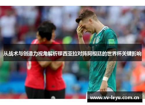 从战术与创造力视角解析穆西亚拉对阵阿根廷的世界杯关键影响